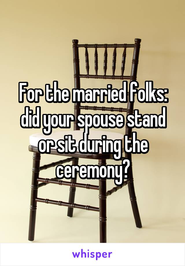 For the married folks: did your spouse stand or sit during the ceremony?