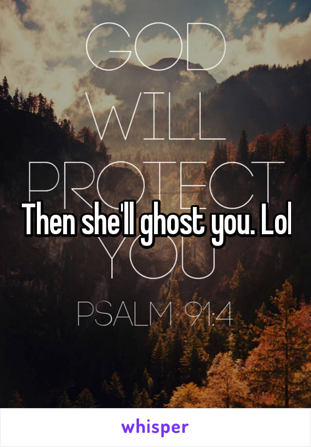 Then she'll ghost you. Lol