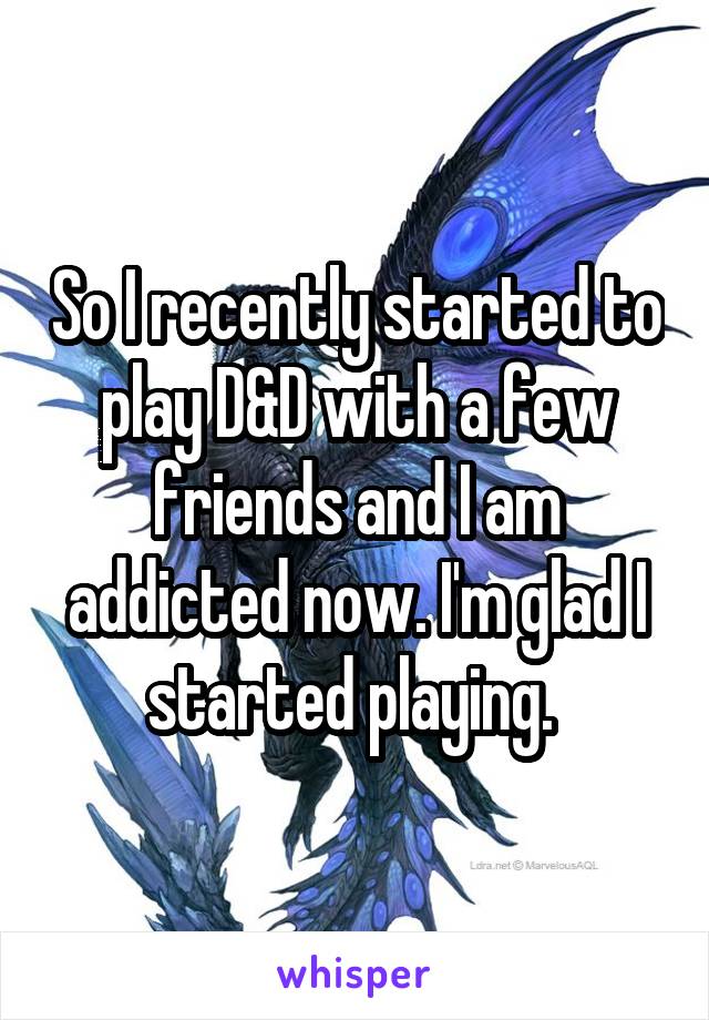 So I recently started to play D&D with a few friends and I am addicted now. I'm glad I started playing. 