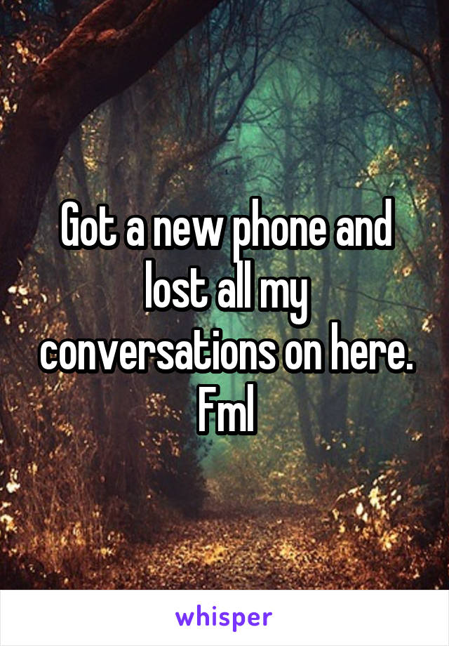 Got a new phone and lost all my conversations on here. Fml