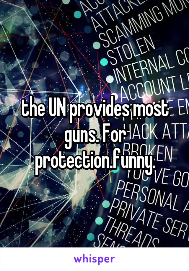 the UN provides most guns. For protection.funny.