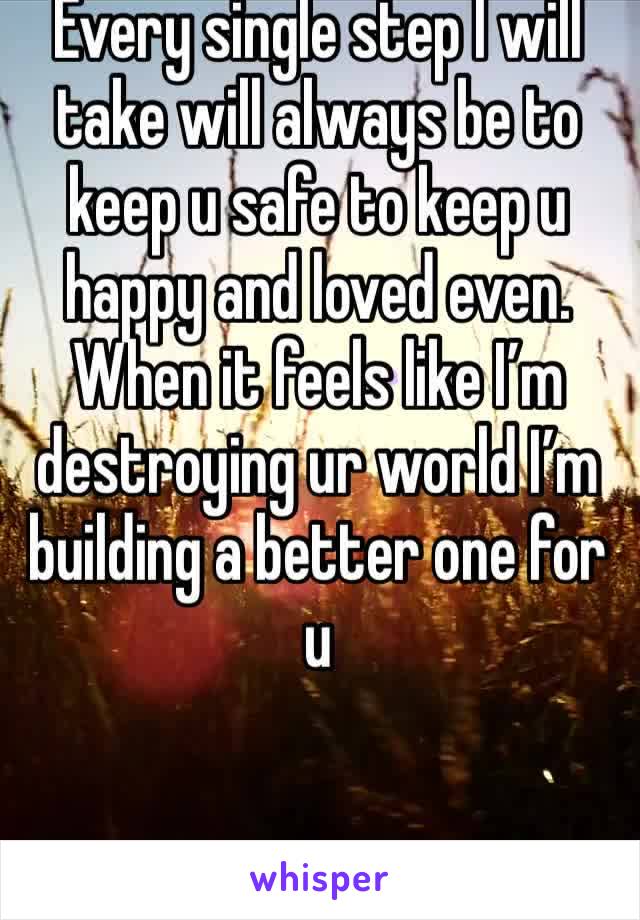 Every single step I will take will always be to keep u safe to keep u happy and loved even. When it feels like I’m destroying ur world I’m building a better one for u 
