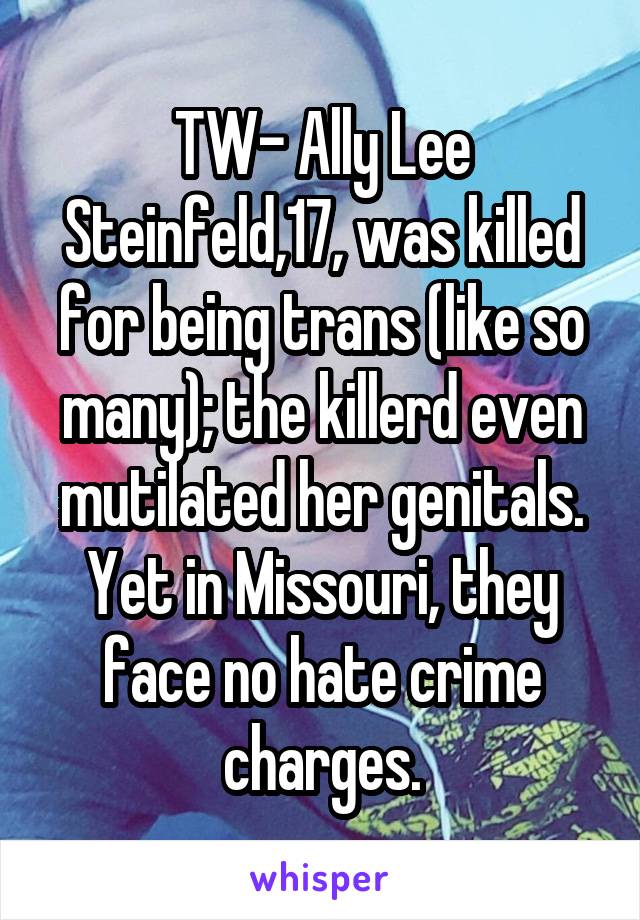 TW- Ally Lee Steinfeld,17, was killed for being trans (like so many); the killerd even mutilated her genitals. Yet in Missouri, they face no hate crime charges.