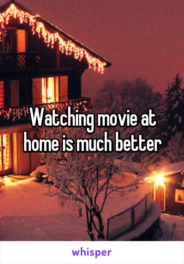 Watching movie at home is much better