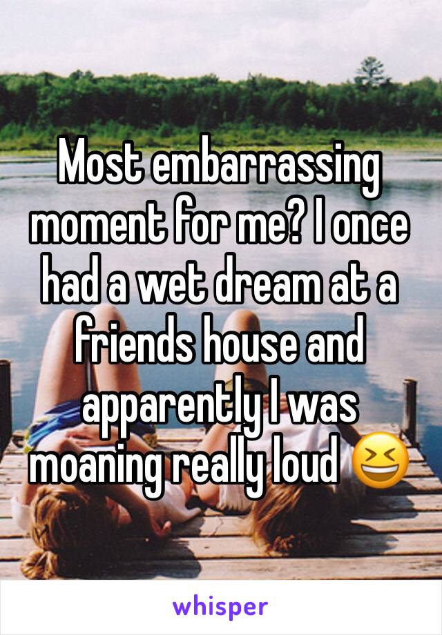 Most embarrassing moment for me? I once had a wet dream at a friends house and apparently I was moaning really loud 😆 