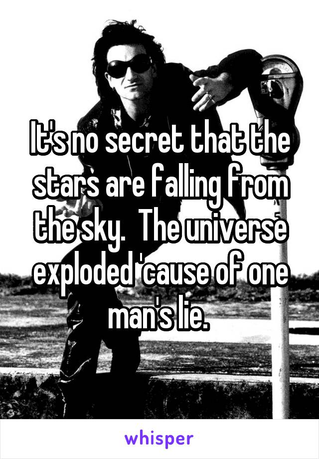 It's no secret that the stars are falling from the sky.  The universe exploded 'cause of one man's lie. 