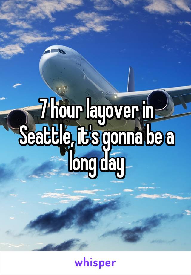 7 hour layover in Seattle, it's gonna be a long day