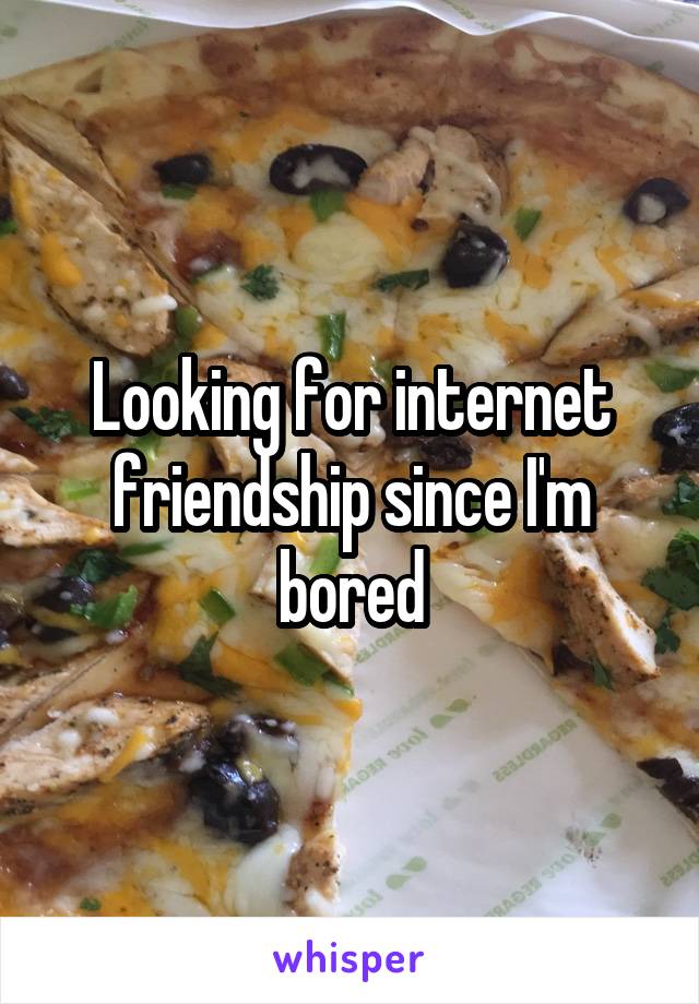 Looking for internet friendship since I'm bored