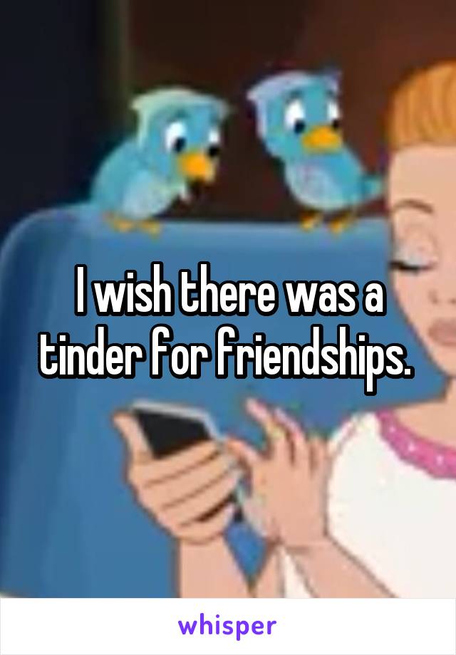 I wish there was a tinder for friendships. 