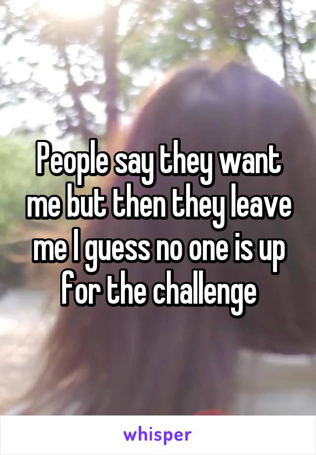People say they want me but then they leave me I guess no one is up for the challenge