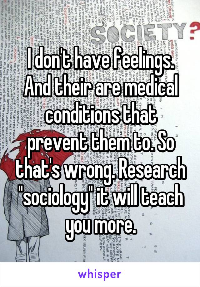 I don't have feelings. And their are medical conditions that prevent them to. So that's wrong. Research "sociology" it will teach you more.