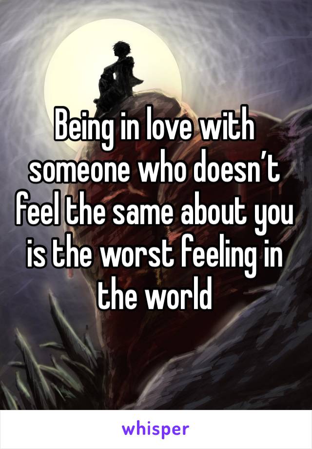 Being in love with someone who doesn’t feel the same about you is the worst feeling in the world 
