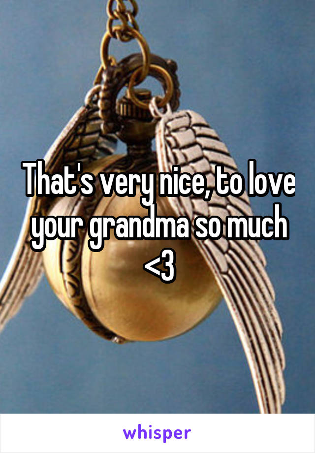 That's very nice, to love your grandma so much <3