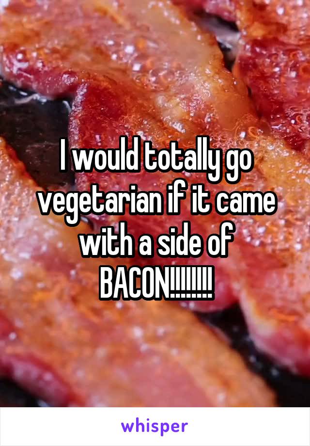 I would totally go vegetarian if it came with a side of BACON!!!!!!!!