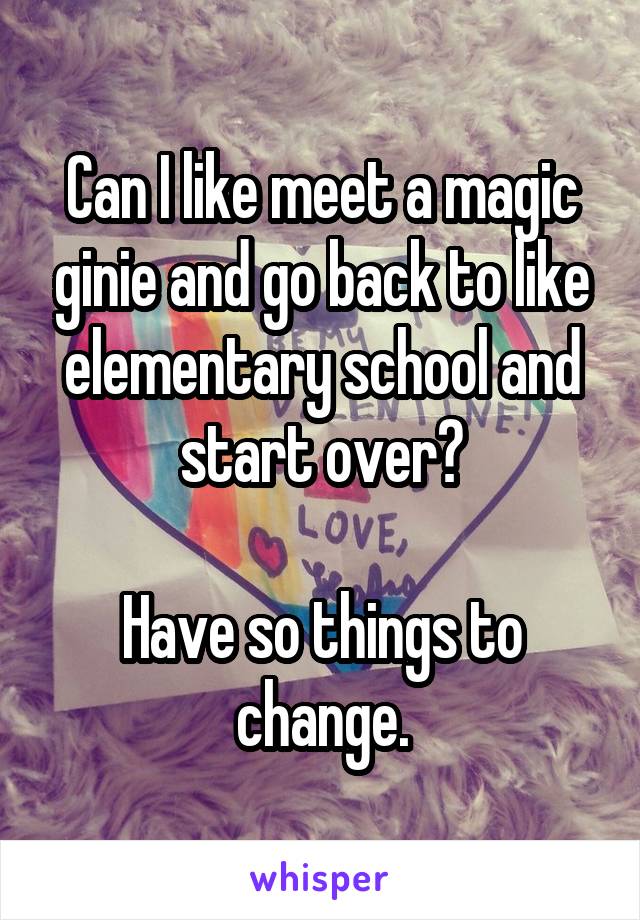 Can I like meet a magic ginie and go back to like elementary school and start over?

Have so things to change.