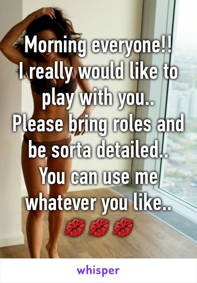 Morning everyone!! 
I really would like to play with you.. 
Please bring roles and be sorta detailed.. 
You can use me whatever you like.. 
💋💋💋 