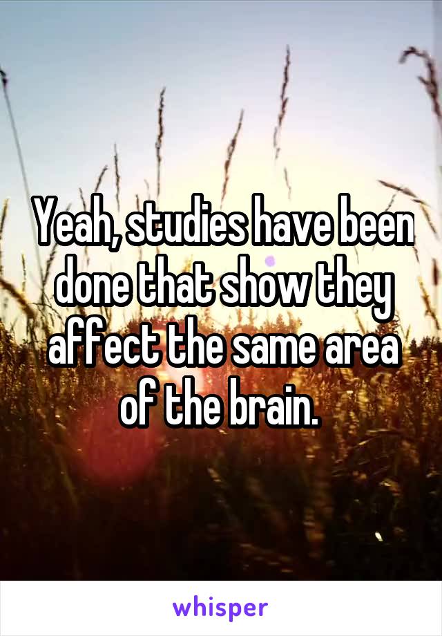 Yeah, studies have been done that show they affect the same area of the brain. 
