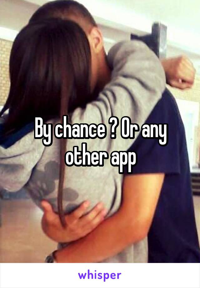 By chance ? Or any other app