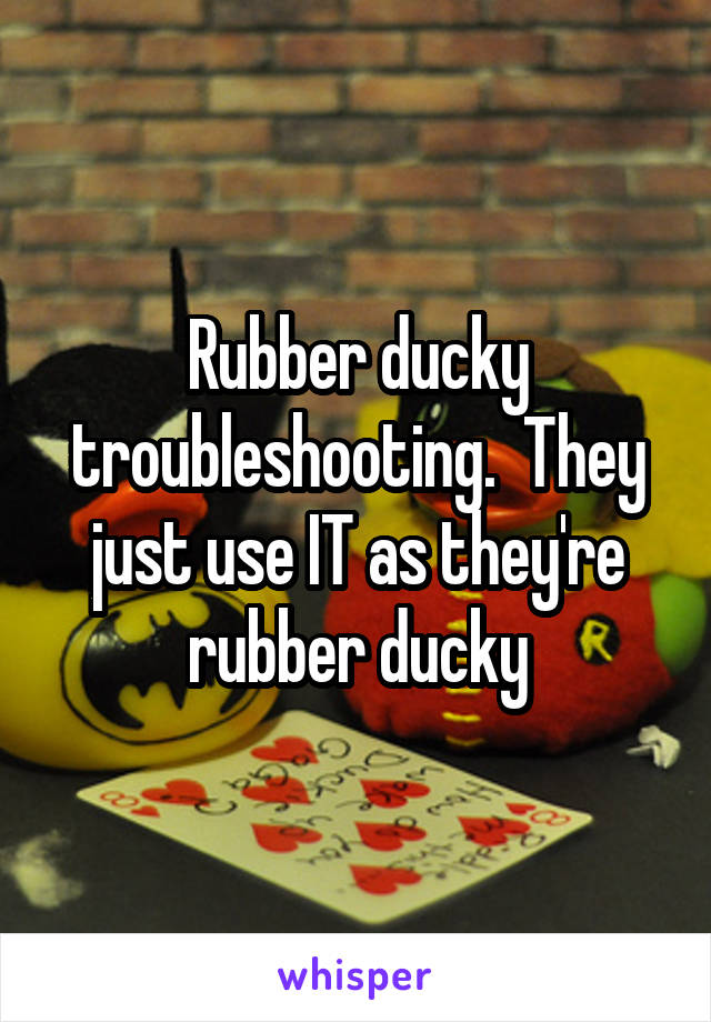 Rubber ducky troubleshooting.  They just use IT as they're rubber ducky