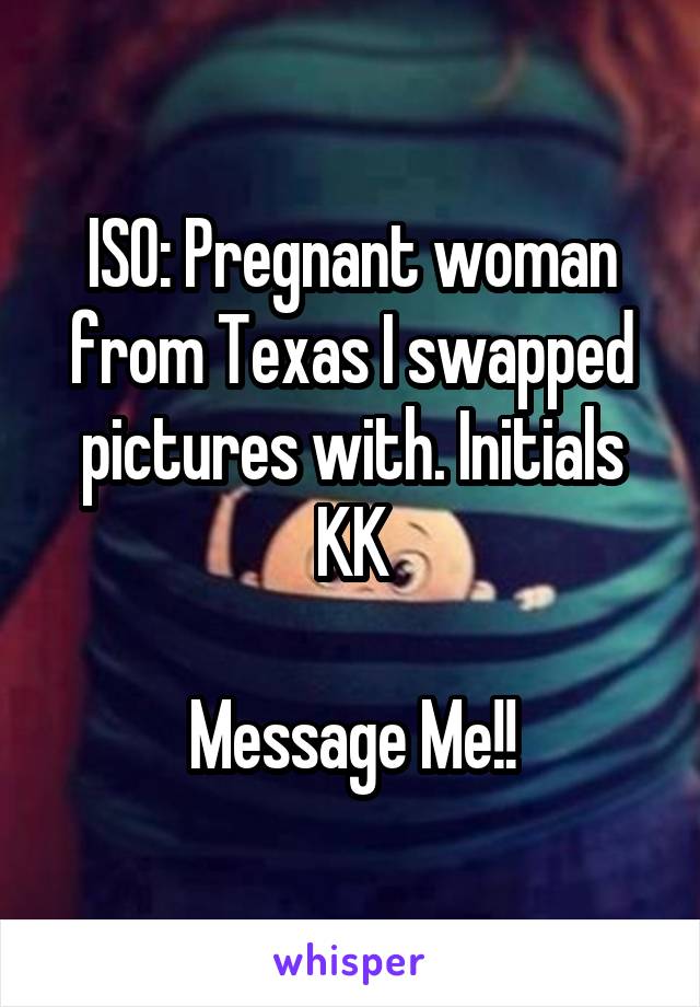 ISO: Pregnant woman from Texas I swapped pictures with. Initials KK

Message Me!!