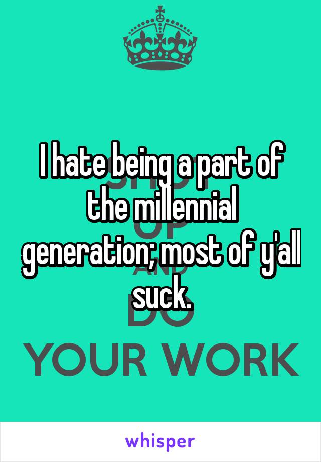 I hate being a part of the millennial generation; most of y'all suck.