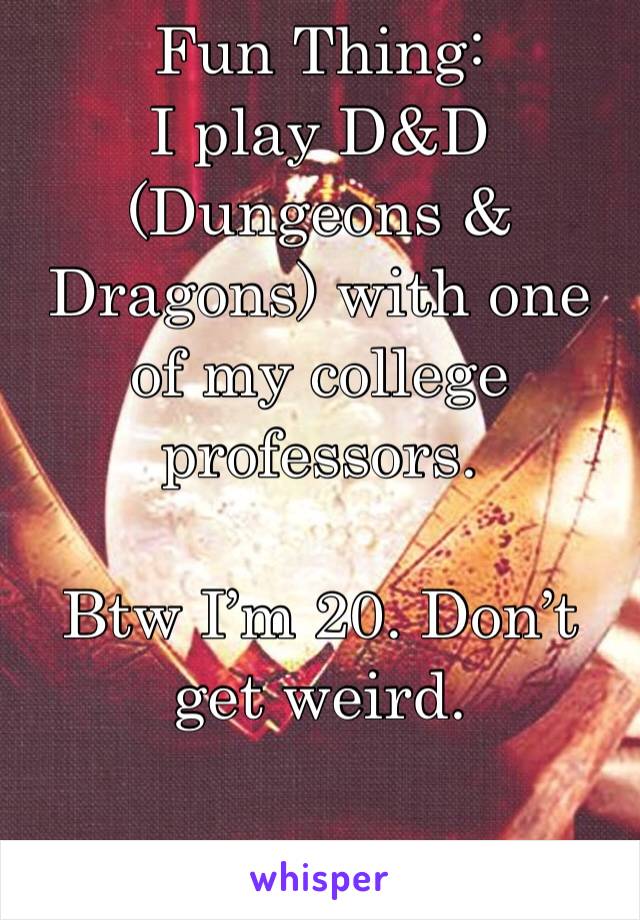Fun Thing:
I play D&D (Dungeons & Dragons) with one of my college professors.

Btw I’m 20. Don’t get weird.