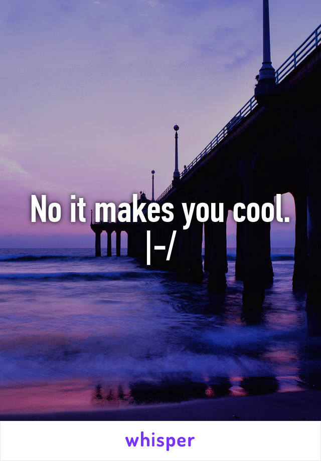 No it makes you cool. |-/