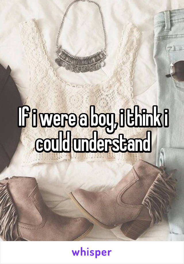 If i were a boy, i think i could understand