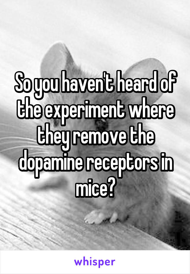 So you haven't heard of the experiment where they remove the dopamine receptors in mice?