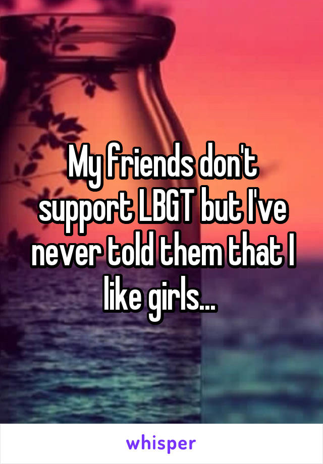 My friends don't support LBGT but I've never told them that I like girls... 