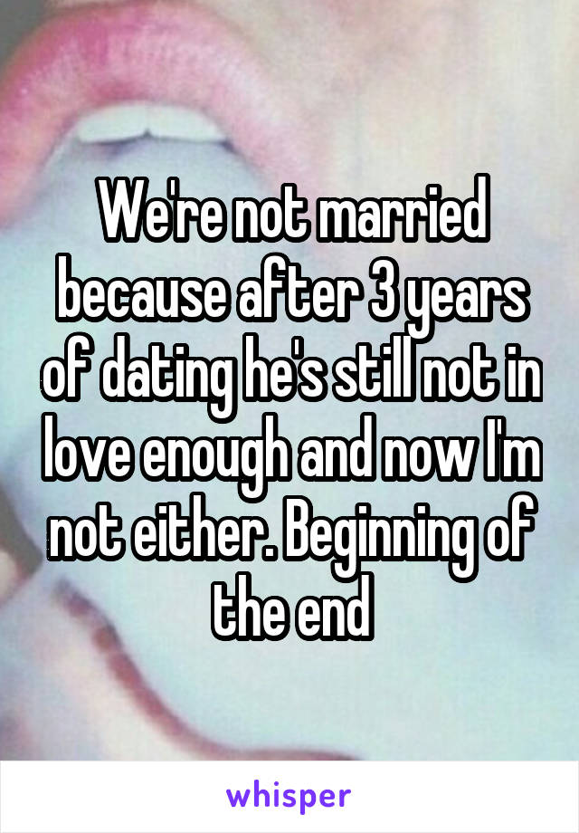 We're not married because after 3 years of dating he's still not in love enough and now I'm not either. Beginning of the end