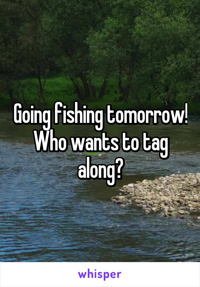 Going fishing tomorrow! Who wants to tag along?
