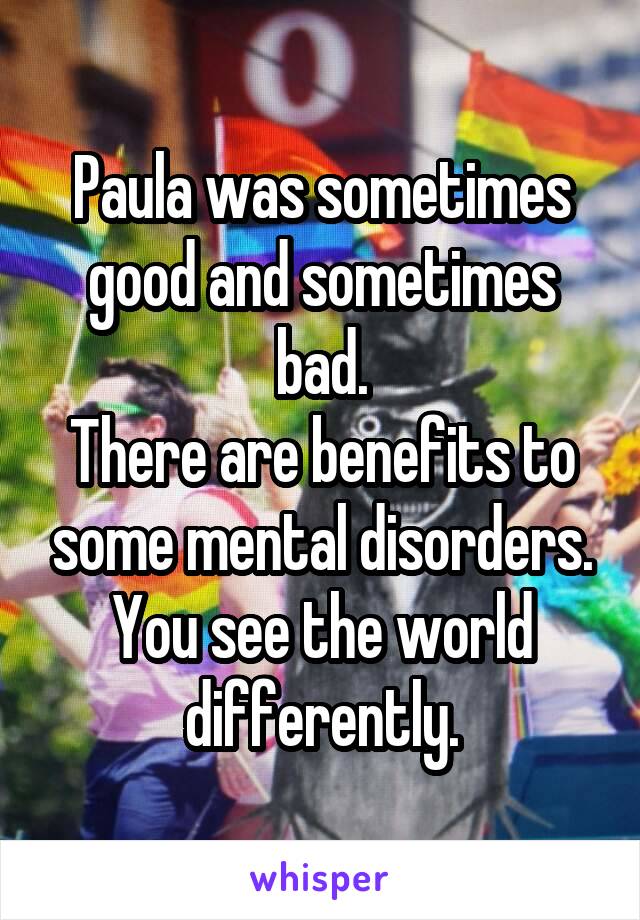 Paula was sometimes good and sometimes bad.
There are benefits to some mental disorders.
You see the world differently.