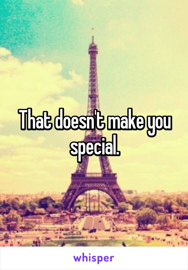 That doesn't make you special.