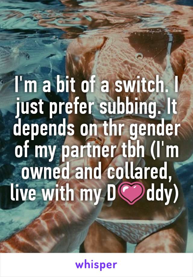 I'm a bit of a switch. I just prefer subbing. It depends on thr gender of my partner tbh (I'm owned and collared, live with my D💗ddy) 