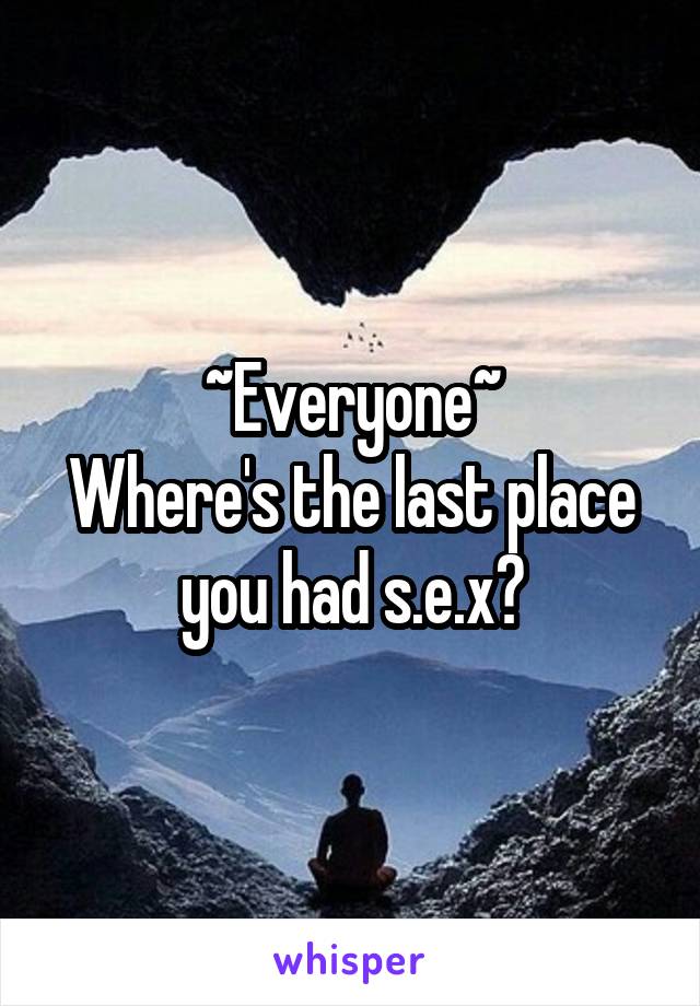 ~Everyone~
Where's the last place you had s.e.x?
