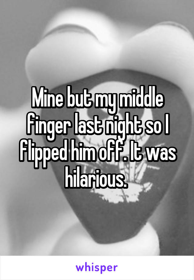 Mine but my middle finger last night so I flipped him off. It was hilarious. 