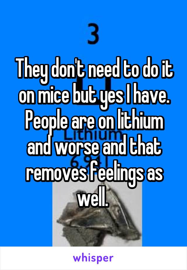 They don't need to do it on mice but yes I have. People are on lithium and worse and that removes feelings as well. 