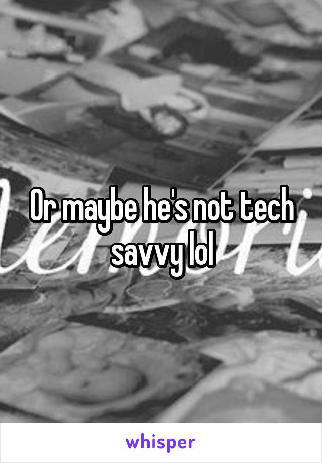 Or maybe he's not tech savvy lol