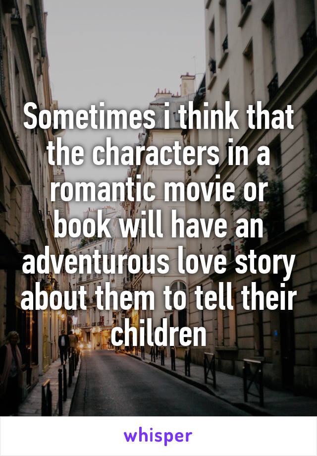 Sometimes i think that the characters in a romantic movie or book will have an adventurous love story about them to tell their children