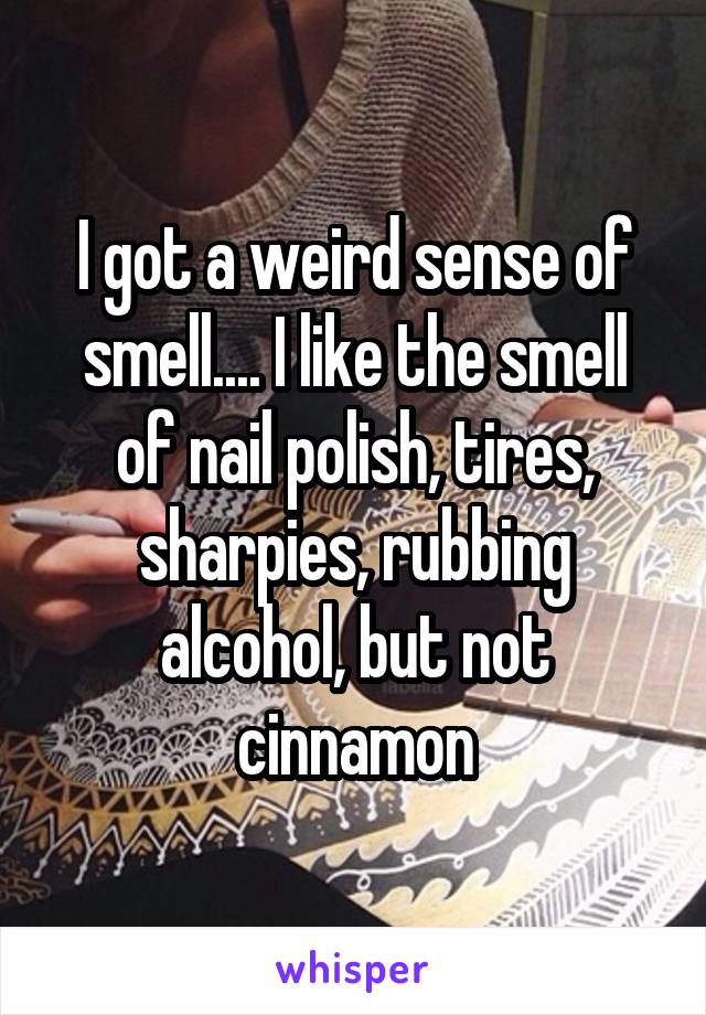 I got a weird sense of smell.... I like the smell of nail polish, tires, sharpies, rubbing alcohol, but not cinnamon