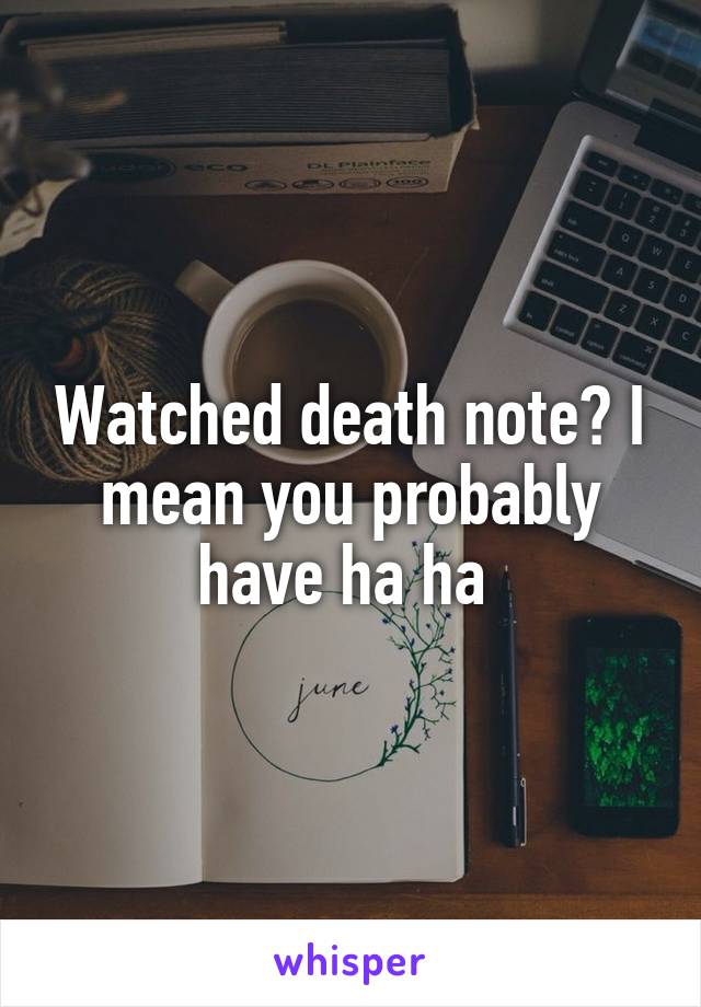 Watched death note? I mean you probably have ha ha 