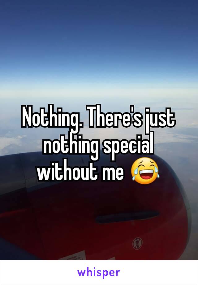Nothing. There's just nothing special without me 😂