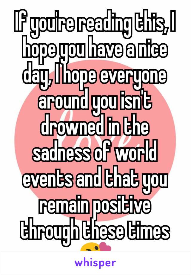 If you're reading this, I hope you have a nice day, I hope everyone around you isn't drowned in the sadness of world events and that you remain positive through these times 😘