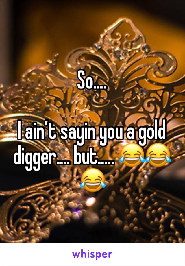 So.... 

I ain’t sayin you a gold digger.... but..... 😂😂😂