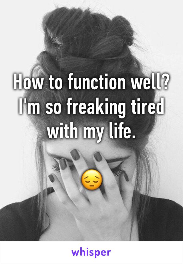 How to function well? 
I'm so freaking tired with my life. 

😔