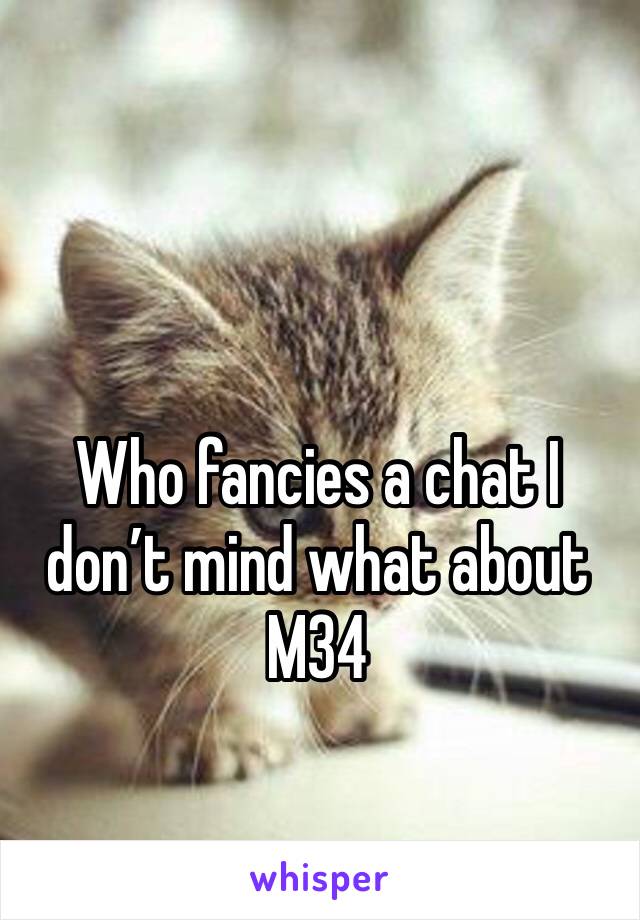 Who fancies a chat I don’t mind what about 
M34 
