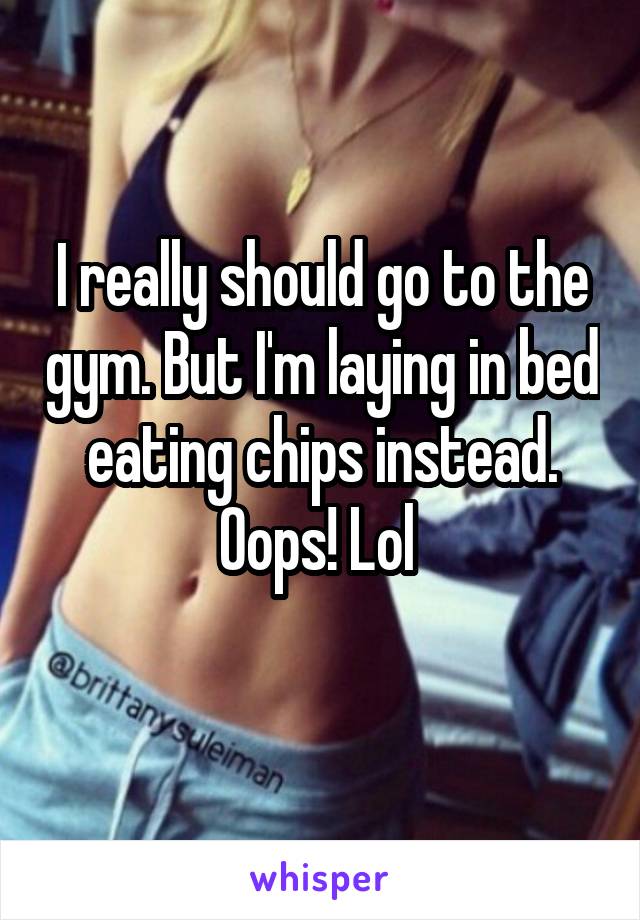 I really should go to the gym. But I'm laying in bed eating chips instead. Oops! Lol 
