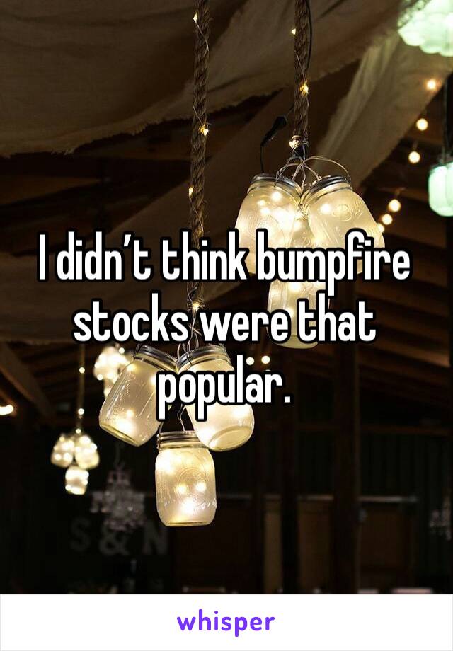 I didn’t think bumpfire stocks were that popular. 