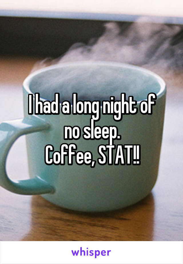 I had a long night of
no sleep.
Coffee, STAT!!